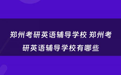 郑州考研英语辅导学校 郑州考研英语辅导学校有哪些