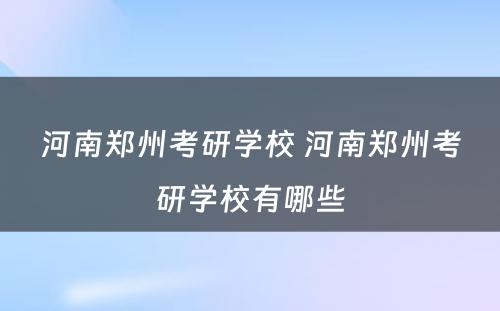 河南郑州考研学校 河南郑州考研学校有哪些