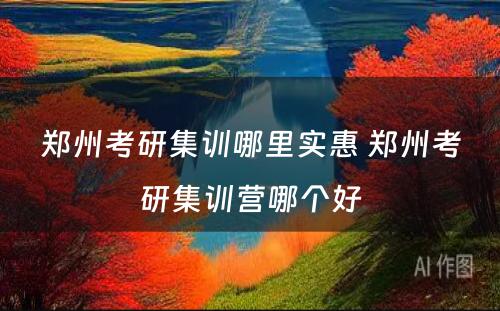 郑州考研集训哪里实惠 郑州考研集训营哪个好