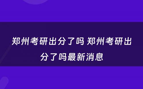 郑州考研出分了吗 郑州考研出分了吗最新消息