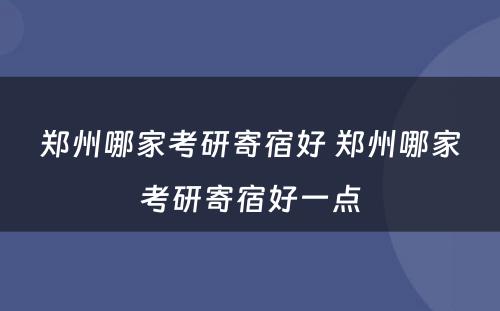 郑州哪家考研寄宿好 郑州哪家考研寄宿好一点