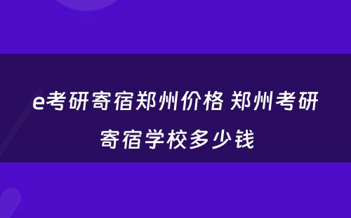 e考研寄宿郑州价格 郑州考研寄宿学校多少钱