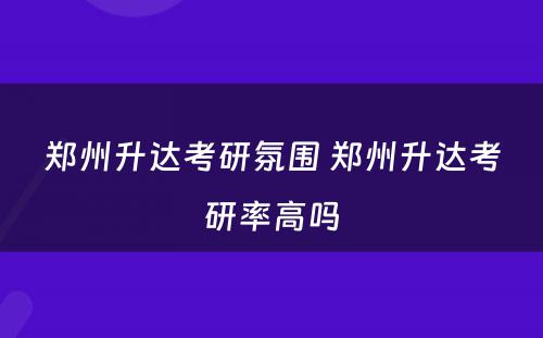 郑州升达考研氛围 郑州升达考研率高吗