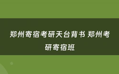 郑州寄宿考研天台背书 郑州考研寄宿班