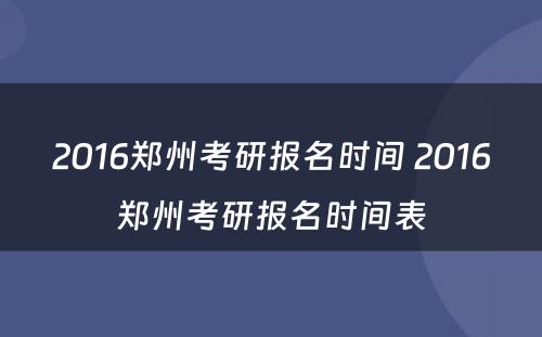 2016郑州考研报名时间 2016郑州考研报名时间表