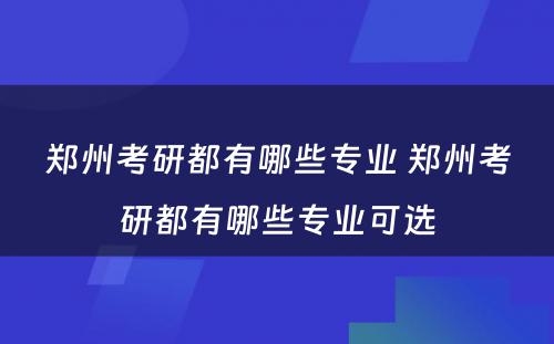 郑州考研都有哪些专业 郑州考研都有哪些专业可选