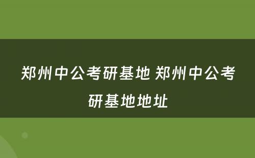 郑州中公考研基地 郑州中公考研基地地址