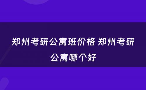 郑州考研公寓班价格 郑州考研公寓哪个好