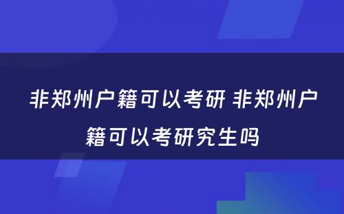 非郑州户籍可以考研 非郑州户籍可以考研究生吗