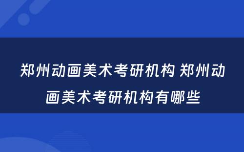郑州动画美术考研机构 郑州动画美术考研机构有哪些