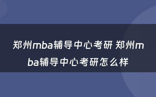 郑州mba辅导中心考研 郑州mba辅导中心考研怎么样