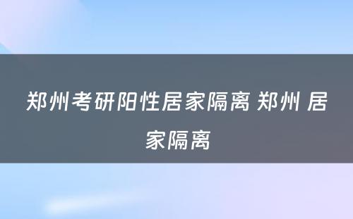 郑州考研阳性居家隔离 郑州 居家隔离
