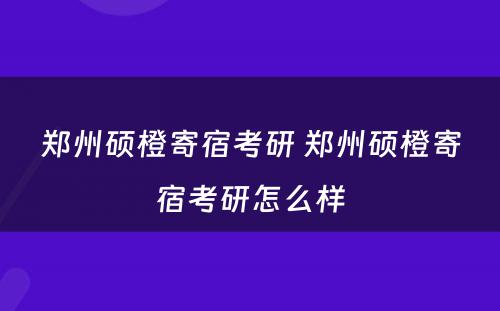 郑州硕橙寄宿考研 郑州硕橙寄宿考研怎么样