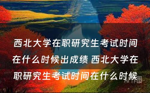 西北大学在职研究生考试时间在什么时候出成绩 西北大学在职研究生考试时间在什么时候