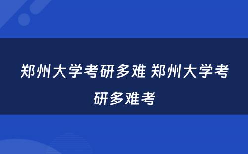 郑州大学考研多难 郑州大学考研多难考