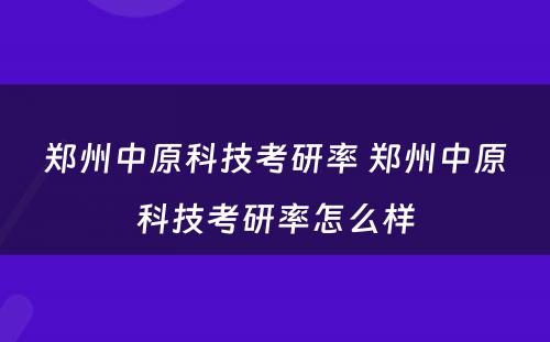 郑州中原科技考研率 郑州中原科技考研率怎么样