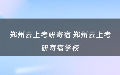 郑州云上考研寄宿 郑州云上考研寄宿学校