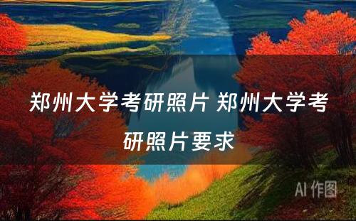 郑州大学考研照片 郑州大学考研照片要求