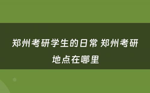 郑州考研学生的日常 郑州考研地点在哪里
