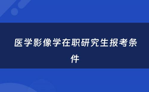  医学影像学在职研究生报考条件