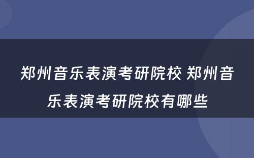 郑州音乐表演考研院校 郑州音乐表演考研院校有哪些