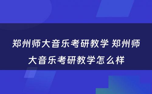 郑州师大音乐考研教学 郑州师大音乐考研教学怎么样
