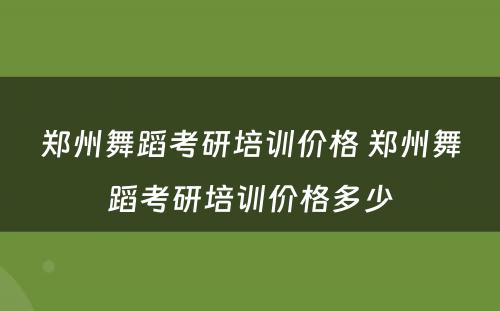 郑州舞蹈考研培训价格 郑州舞蹈考研培训价格多少