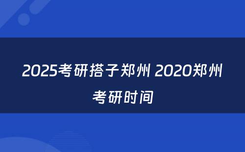 2025考研搭子郑州 2020郑州考研时间