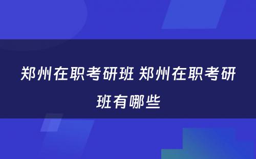 郑州在职考研班 郑州在职考研班有哪些
