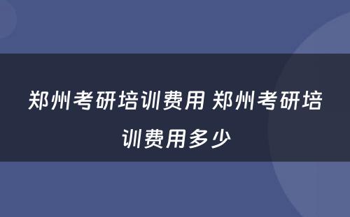 郑州考研培训费用 郑州考研培训费用多少