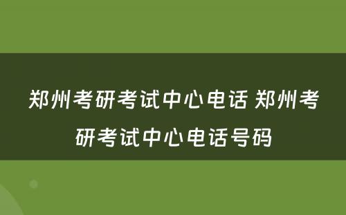 郑州考研考试中心电话 郑州考研考试中心电话号码