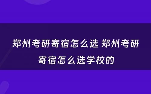 郑州考研寄宿怎么选 郑州考研寄宿怎么选学校的