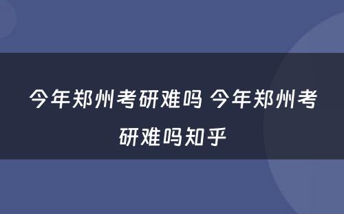 今年郑州考研难吗 今年郑州考研难吗知乎