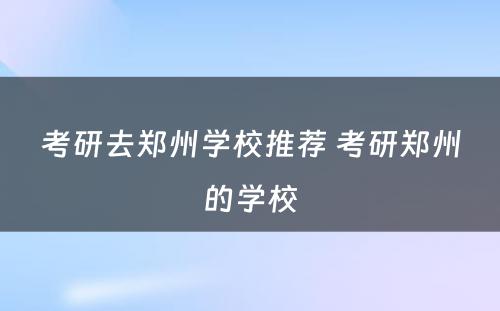 考研去郑州学校推荐 考研郑州的学校