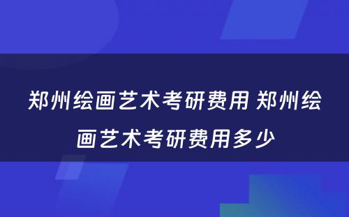 郑州绘画艺术考研费用 郑州绘画艺术考研费用多少