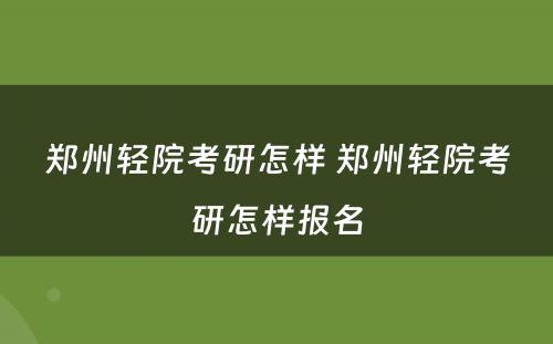 郑州轻院考研怎样 郑州轻院考研怎样报名