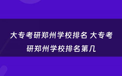 大专考研郑州学校排名 大专考研郑州学校排名第几