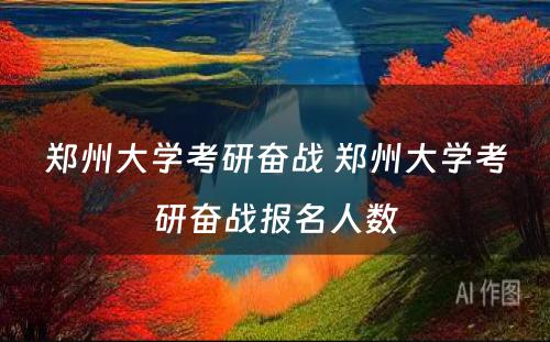郑州大学考研奋战 郑州大学考研奋战报名人数