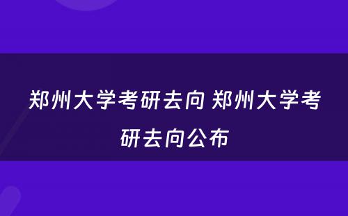 郑州大学考研去向 郑州大学考研去向公布