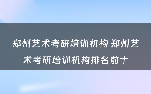 郑州艺术考研培训机构 郑州艺术考研培训机构排名前十