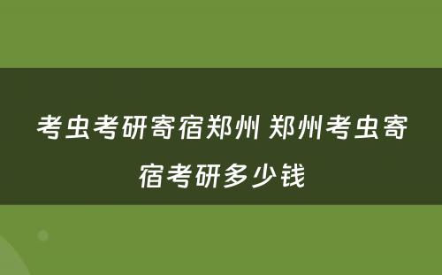 考虫考研寄宿郑州 郑州考虫寄宿考研多少钱