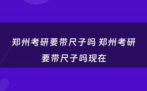 郑州考研要带尺子吗 郑州考研要带尺子吗现在