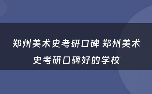 郑州美术史考研口碑 郑州美术史考研口碑好的学校