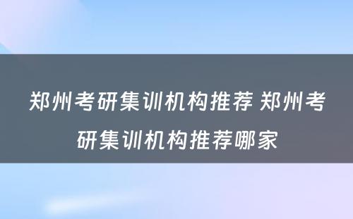 郑州考研集训机构推荐 郑州考研集训机构推荐哪家