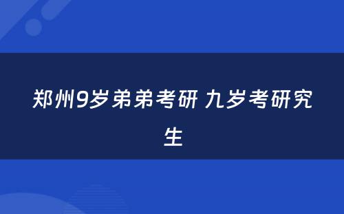 郑州9岁弟弟考研 九岁考研究生