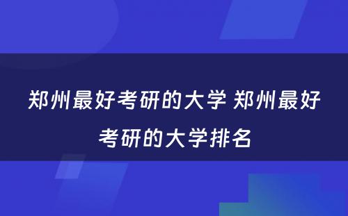 郑州最好考研的大学 郑州最好考研的大学排名