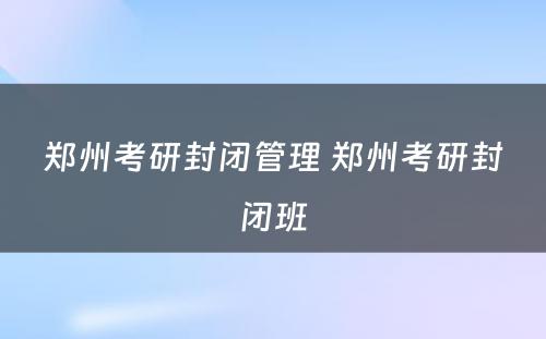 郑州考研封闭管理 郑州考研封闭班