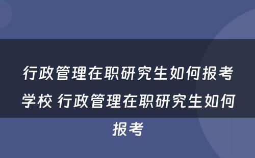 行政管理在职研究生如何报考学校 行政管理在职研究生如何报考