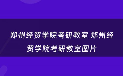 郑州经贸学院考研教室 郑州经贸学院考研教室图片