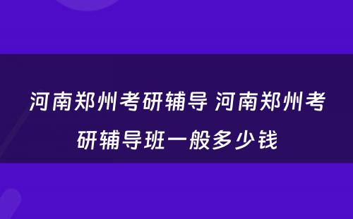 河南郑州考研辅导 河南郑州考研辅导班一般多少钱
